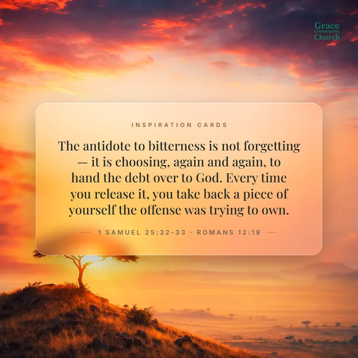 Inspiration Card, day seven: The antidote to bitterness is not forgetting — it is choosing, again and again, to hand the debt over to God. Every time you release it, you take back a piece of yourself the offense was trying to own. 1 Samuel 25:32-33, Romans 12:19